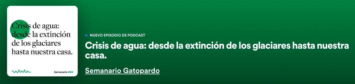 Podcast – Crisis de Agua: desde la extinción de los glaciares hasta nuestra casa (Spotify – Seminario Gatopardo)