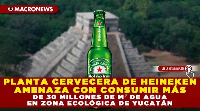 Yucatán – PLANTA CERVECERA DE HEINEKEN AMENAZA CON CONSUMIR MÁS DE 30 MILLONES DE M³ DE AGUA EN ZONA ECOLÓGICA DE YUCATÁN. (Macronews)