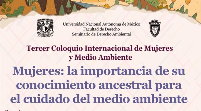 Tercer Coloquio Internacional de Mujeres y Medio Ambiente. Mujeres: la importancia del conocimiento ancestral para el cuidado del medio ambiente (COUS UNAM)